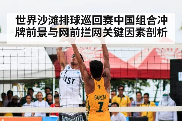 世界沙滩排球巡回赛中国组合冲牌前景与网前拦网关键因素剖析 - kayun