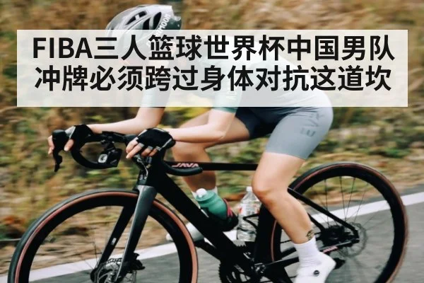 FIBA三人篮球世界杯中国男队冲牌必须跨过身体对抗这道坎 - kayun