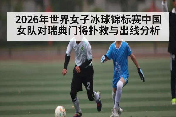 2026年世界女子冰球锦标赛中国女队对瑞典门将扑救与出线分析 - kayun