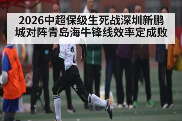2026中超保级生死战深圳新鹏城对阵青岛海牛锋线效率定成败