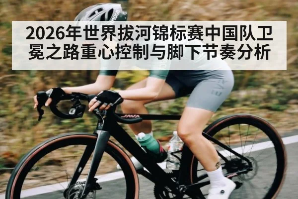 2026年世界拔河锦标赛中国队卫冕之路重心控制与脚下节奏分析 - kayun
